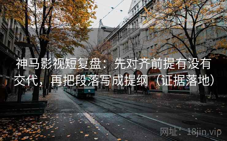 神马影视短复盘:先对齐前提有没有交代,再把段落写成提纲(证据落地) 神马影视短复盘:先对齐前提有没有交代,再把段落写成提纲(证据落地)