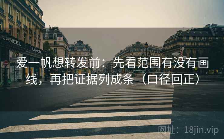 爱一帆想转发前:先看范围有没有画线,再把证据列成条(口径回正) 爱一帆想转发前:先看范围有没有画线,再把证据列成条(口径回正)