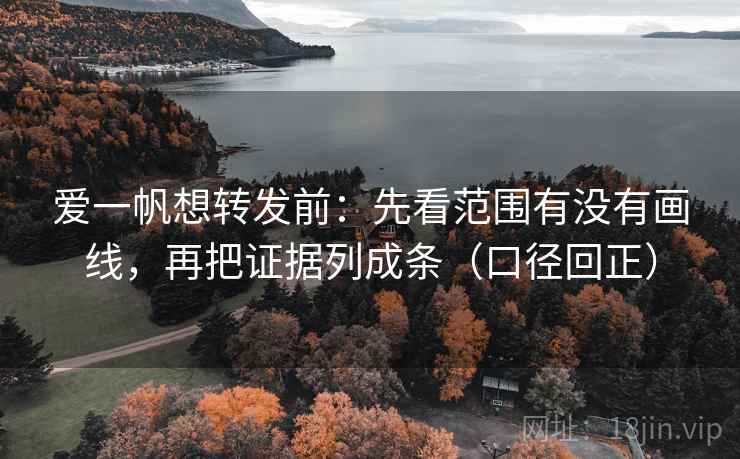 爱一帆想转发前:先看范围有没有画线,再把证据列成条(口径回正) 爱一帆想转发前:先看范围有没有画线,再把证据列成条(口径回正)