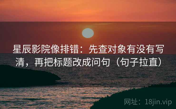 星辰影院像排错:先查对象有没有写清,再把标题改成问句(句子拉直) 星辰影院像排错:先查对象有没有写清,再把标题改成问句(句子拉直)