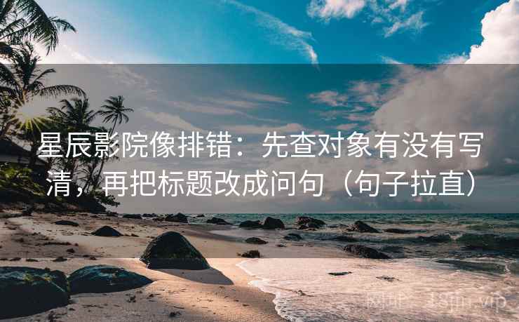 星辰影院像排错:先查对象有没有写清,再把标题改成问句(句子拉直) 星辰影院像排错:先查对象有没有写清,再把标题改成问句(句子拉直)