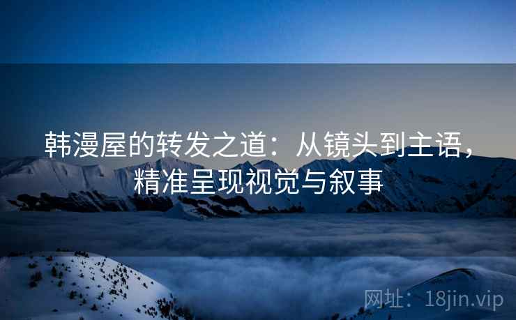 韩漫屋的转发之道:从镜头到主语,精准呈现视觉与叙事 韩漫屋的转发之道:从镜头到主语,精准呈现视觉与叙事