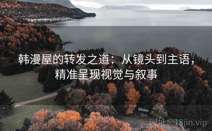 韩漫屋的转发之道:从镜头到主语,精准呈现视觉与叙事 韩漫屋的转发之道:从镜头到主语,精准呈现视觉与叙事