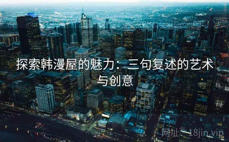 探索韩漫屋的魅力:三句复述的艺术与创意 探索韩漫屋的魅力:三句复述的艺术与创意