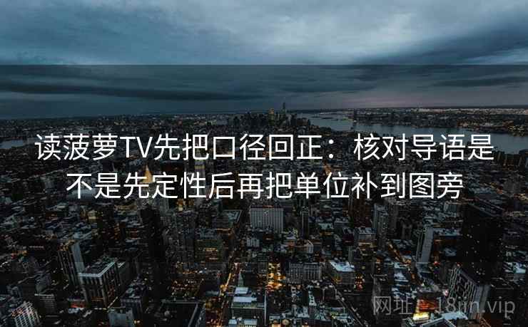读菠萝TV先把口径回正:核对导语是不是先定性后再把单位补到图旁 读菠萝TV先把口径回正:核对导语是不是先定性后再把单位补到图旁