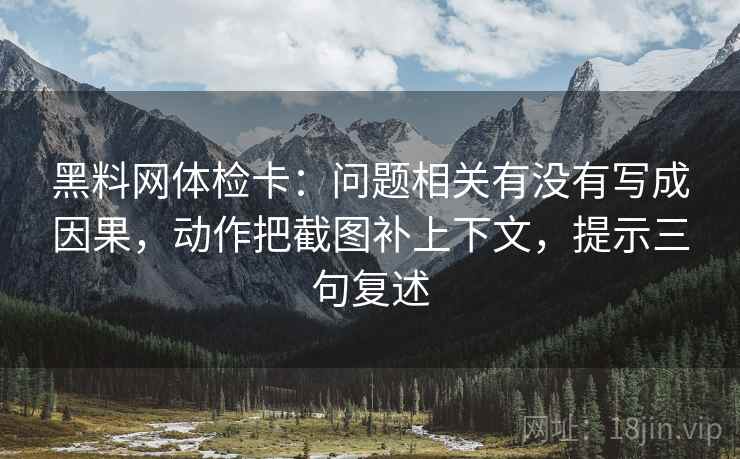黑料网体检卡:问题相关有没有写成因果,动作把截图补上下文,提示三句复述 黑料网体检卡:问题相关有没有写成因果,动作把截图补上下文,提示三句复述