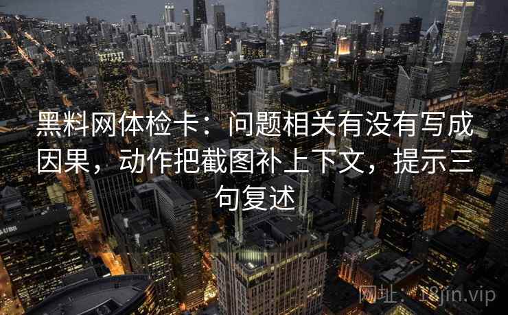 黑料网体检卡:问题相关有没有写成因果,动作把截图补上下文,提示三句复述 黑料网体检卡:问题相关有没有写成因果,动作把截图补上下文,提示三句复述