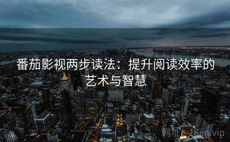 番茄影视两步读法:提升阅读效率的艺术与智慧 番茄影视两步读法:提升阅读效率的艺术与智慧