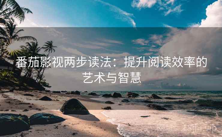 番茄影视两步读法:提升阅读效率的艺术与智慧 番茄影视两步读法:提升阅读效率的艺术与智慧