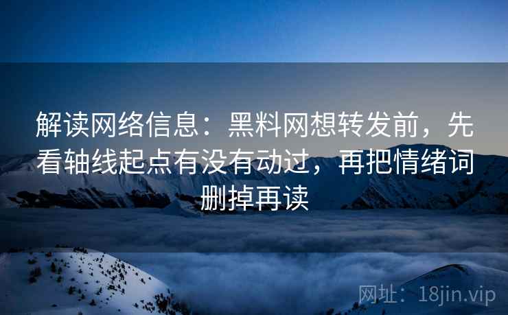 解读网络信息:黑料网想转发前,先看轴线起点有没有动过,再把情绪词删掉再读 解读网络信息:黑料网想转发前,先看轴线起点有没有动过,再把情绪词删掉再读