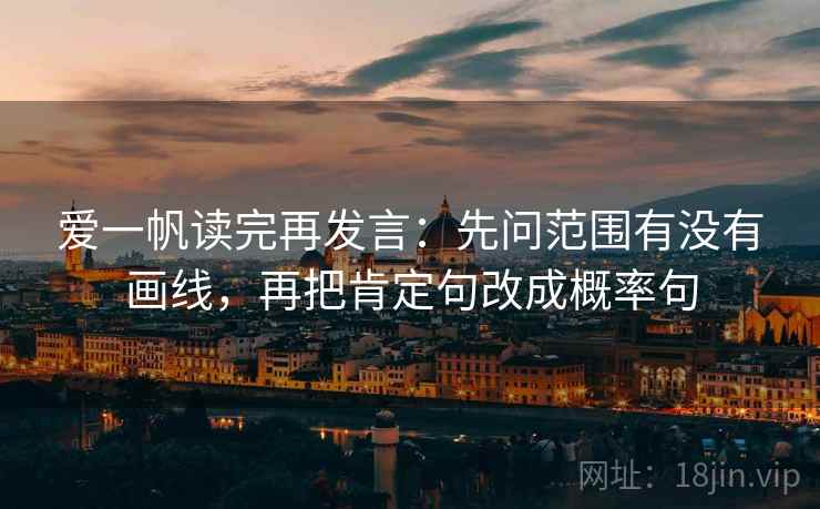 爱一帆读完再发言:先问范围有没有画线,再把肯定句改成概率句 爱一帆读完再发言:先问范围有没有画线,再把肯定句改成概率句