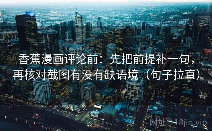 香蕉漫画评论前:先把前提补一句,再核对截图有没有缺语境(句子拉直) 香蕉漫画评论前:先把前提补一句,再核对截图有没有缺语境(句子拉直)