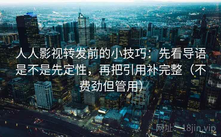 人人影视转发前的小技巧:先看导语是不是先定性,再把引用补完整(不费劲但管用) 人人影视转发前的小技巧:先看导语是不是先定性,再把引用补完整(不费劲但管用)
