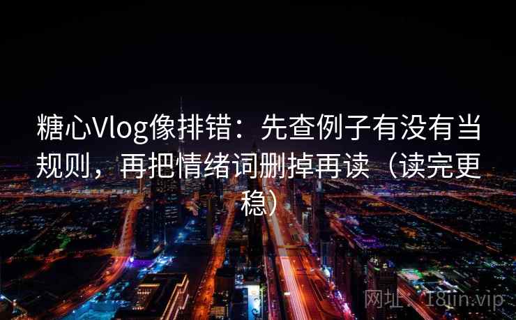 糖心Vlog像排错:先查例子有没有当规则,再把情绪词删掉再读(读完更稳) 糖心Vlog像排错:先查例子有没有当规则,再把情绪词删掉再读(读完更稳)