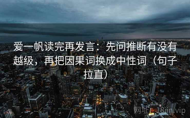 爱一帆读完再发言:先问推断有没有越级,再把因果词换成中性词(句子拉直) 爱一帆读完再发言:先问推断有没有越级,再把因果词换成中性词(句子拉直)