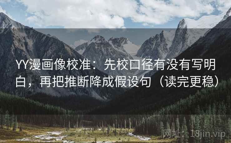 YY漫画像校准:先校口径有没有写明白,再把推断降成假设句(读完更稳) YY漫画像校准:先校口径有没有写明白,再把推断降成假设句(读完更稳)
